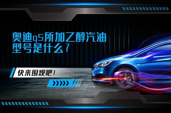 奥迪q5所加乙醇汽油型号是什么_58汽车