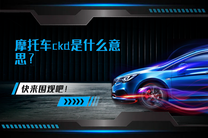 摩托车ckd是什么意思_58汽车