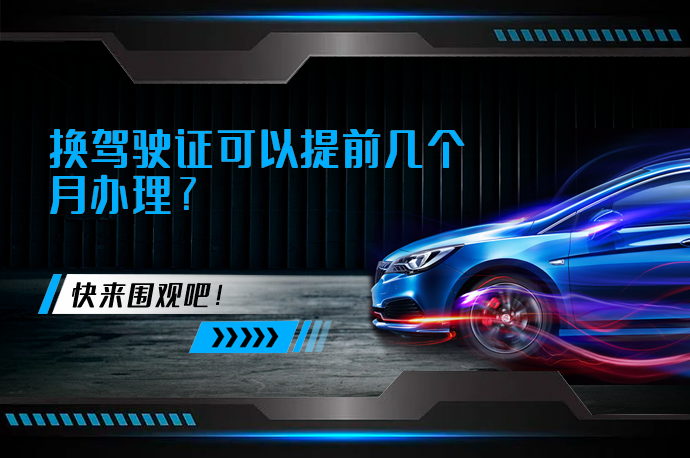 换驾驶证可以提前几个月办理_58汽车