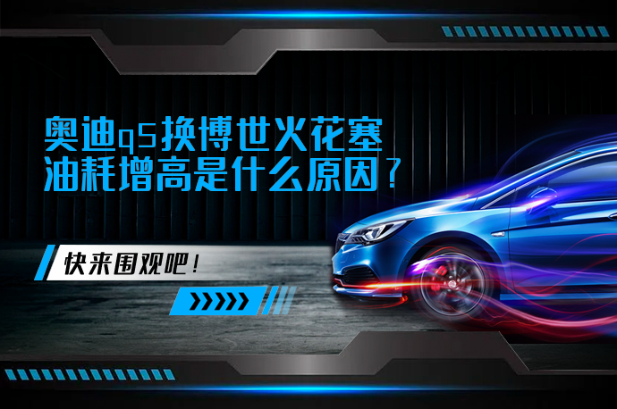 奥迪q5换博世火花塞油耗增高是什么原因_58汽车