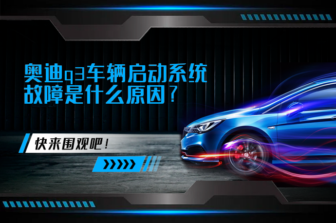 奥迪q3车辆启动系统故障是什么原因_58汽车