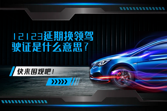 12123延期换领驾驶证是什么意思_58汽车