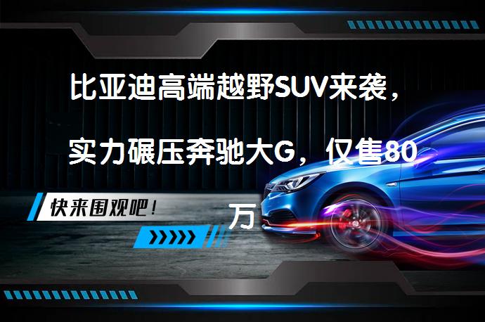 比亚迪高端越野SUV来袭，实力碾压奔驰大G，仅售80万起吗？_58汽车