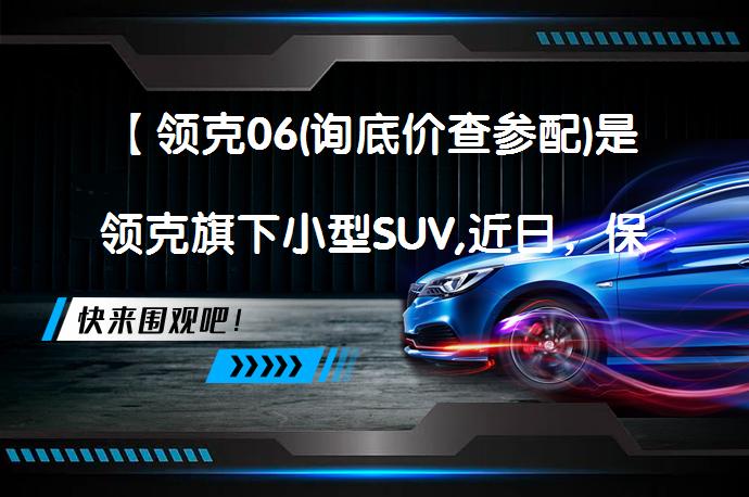 【领克06(询底价查参配)是领克旗下小型SUV,近日，保定莲池区领克经销商对该车进行促销活动，现车充足。】<br>
