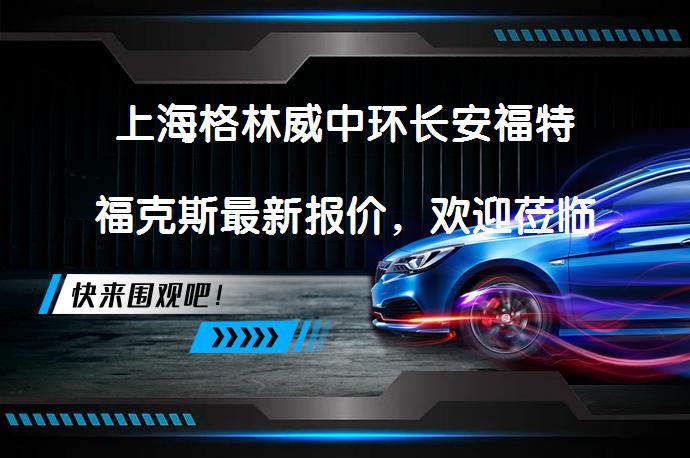 上海格林威中环长安福特福克斯最新报价，欢迎莅临鉴赏吗？_58汽车