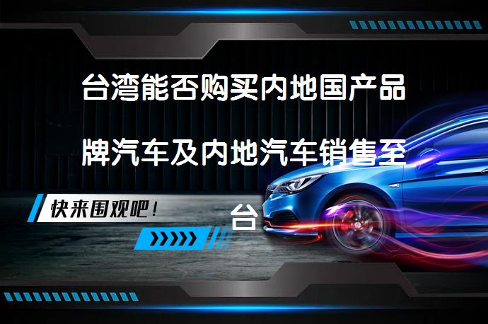 台湾能否购买内地国产品牌汽车及内地汽车销售至台湾的实际情况是怎样的？_58汽车