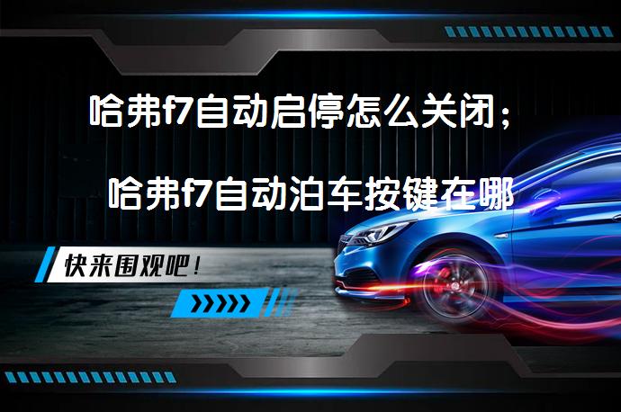 哈弗f7自动启停怎么关闭；哈弗f7自动泊车按键在哪里？哈弗F7自动启停关闭方法及自动泊车功能解析_58汽车