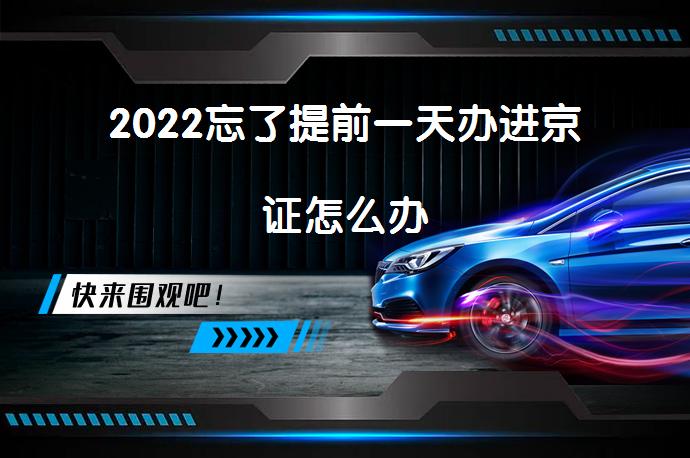 2022忘了提前一天办进京证怎么办_58汽车