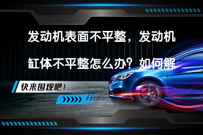 发动机表面不平整，发动机缸体不平整怎么办？如何解决发动机表面和缸体不平整问题？_58汽车