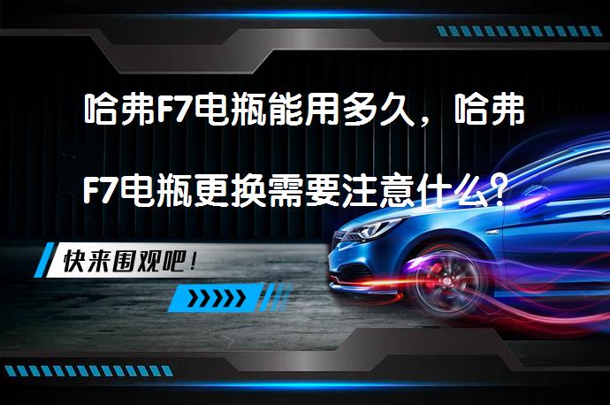 哈弗F7电瓶能用多久，哈弗F7电瓶更换需要注意什么？_58汽车