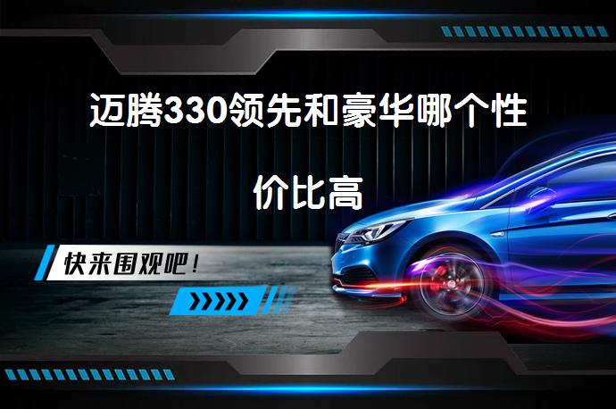迈腾330领先和豪华哪个性价比高_58汽车