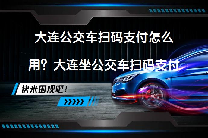 大连公交车扫码支付怎么用？大连坐公交车扫码支付方式有哪些？_58汽车