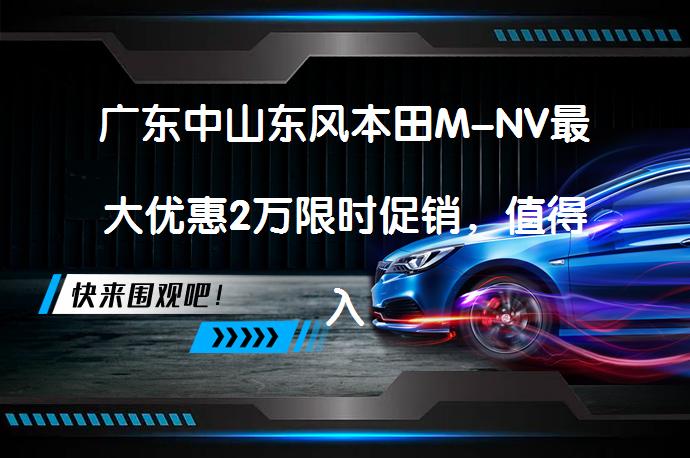 广东中山东风本田M-NV最大优惠2万限时促销，值得入手吗？_58汽车