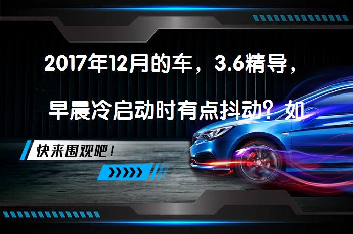 2017年12月的车，3.6精导，早晨冷启动时有点抖动？如何解决？_58汽车