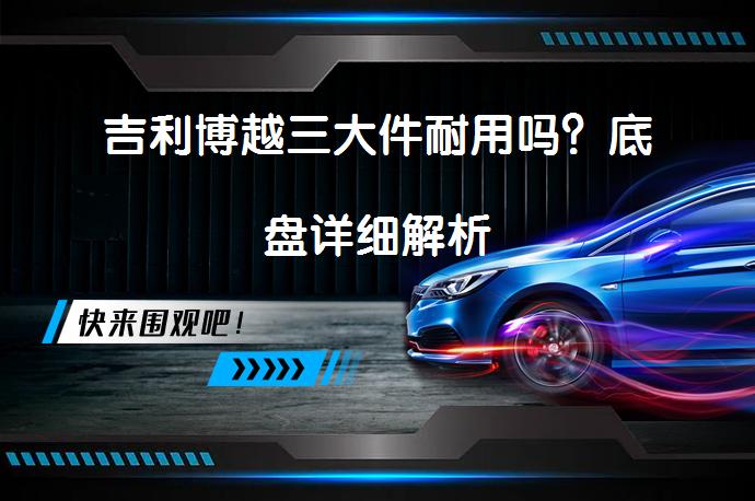 吉利博越三大件耐用吗？底盘详细解析_58汽车