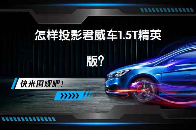 怎样投影君威车1.5T精英版？_58汽车