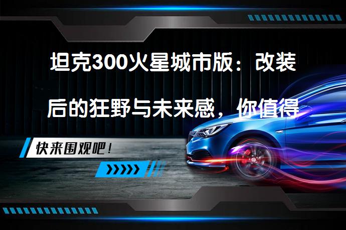 坦克300火星城市版：改装后的狂野与未来感，你值得拥有吗？_58汽车