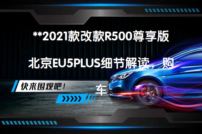 **2021款改款R500尊享版北京EU5PLUS细节解读，购车前必看？**_58汽车