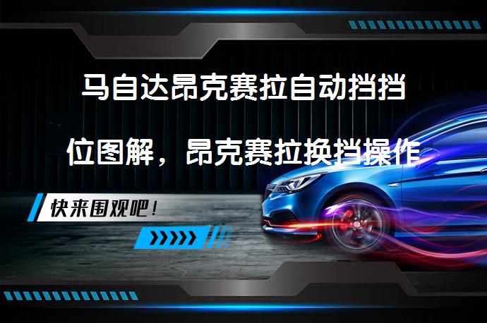 马自达昂克赛拉自动挡挡位图解，昂克赛拉换挡操作技巧是什么？_58汽车