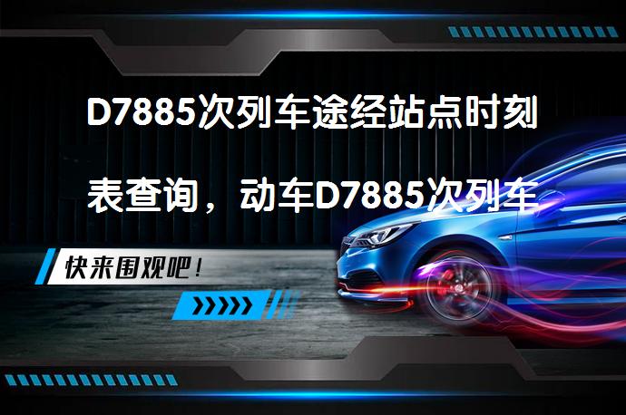 D7885次列车途经站点时刻表查询，动车D7885次列车时刻表、停运消息？你知道D7885次动车的详细信息吗？_58汽车