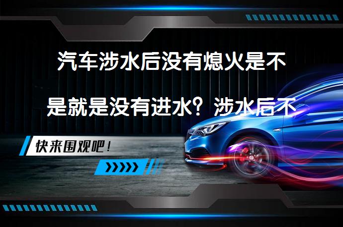 汽车涉水后没有熄火是不是就是没有进水？涉水后不熄火真的安全吗？_58汽车