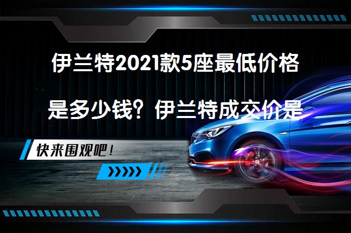 伊兰特2021款5座最低价格是多少钱？伊兰特成交价是多少？_58汽车