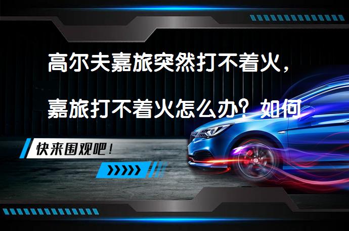 高尔夫嘉旅突然打不着火，嘉旅打不着火怎么办？如何解决_58汽车