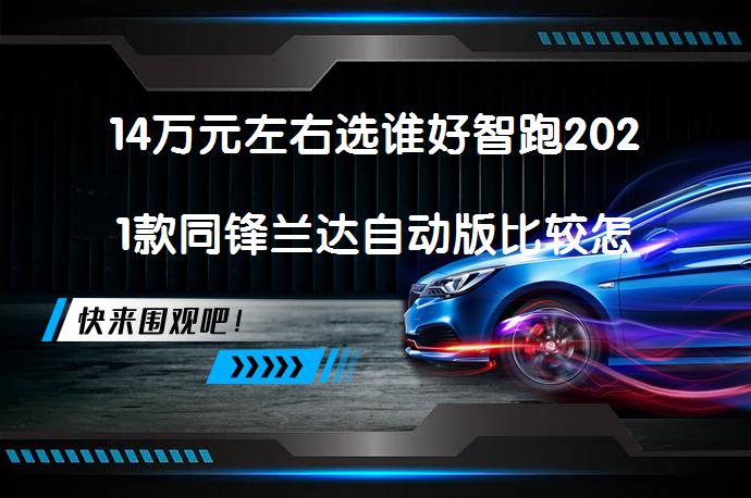 14万元左右选谁好智跑2021款同锋兰达自动版比较怎么样 哪款更适合你？_58汽车