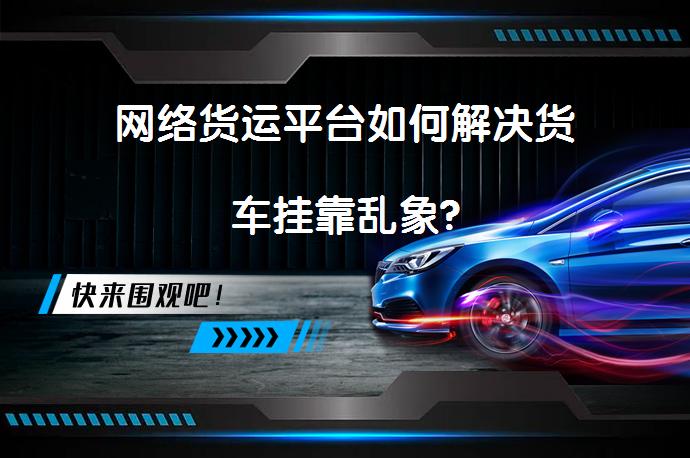 网络货运平台如何解决货车挂靠乱象?_58汽车
