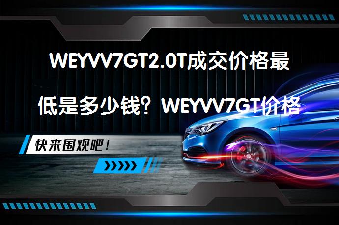 WEYVV7GT2.0T成交价格最低是多少钱？WEYVV7GT价格最低能到多少？_58汽车