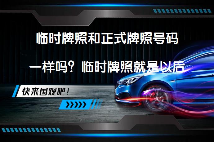 临时牌照和正式牌照号码一样吗？临时牌照就是以后的牌照吗？_58汽车