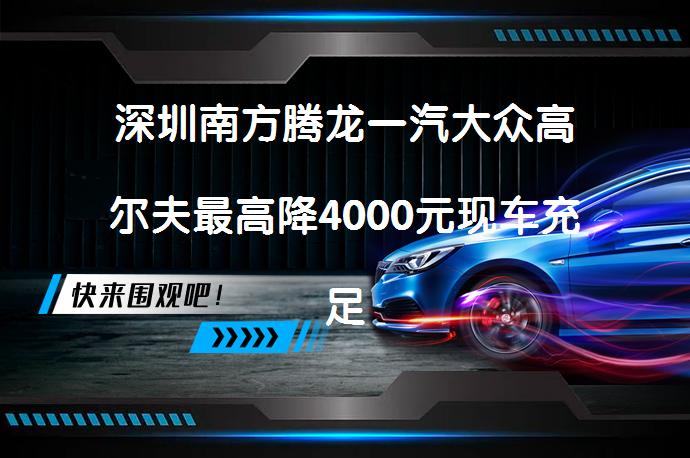 深圳南方腾龙一汽大众高尔夫最高降4000元现车充足？_58汽车
