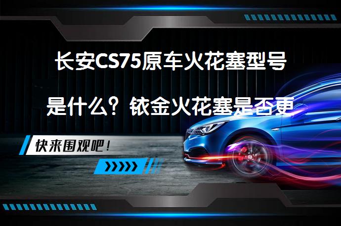 长安CS75原车火花塞型号是什么？铱金火花塞是否更合适？_58汽车