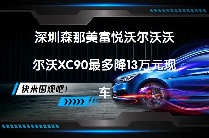 深圳森那美富悦沃尔沃沃尔沃XC90最多降13万元现车充足，值得买吗？_58汽车