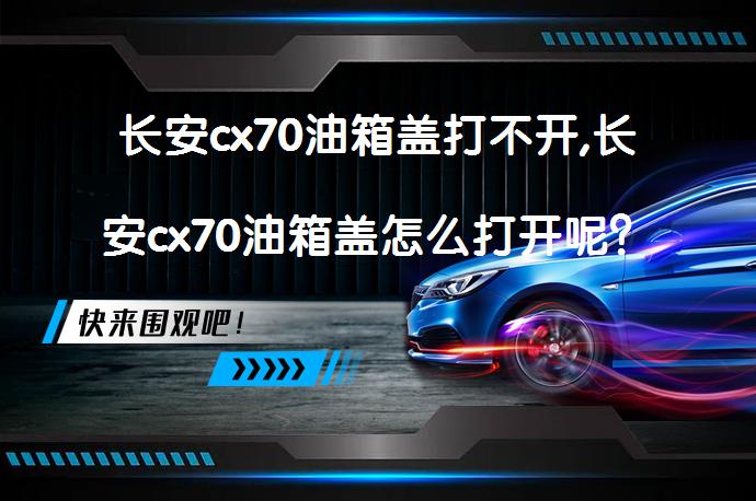 长安cx70油箱盖打不开,长安cx70油箱盖怎么打开呢？_58汽车