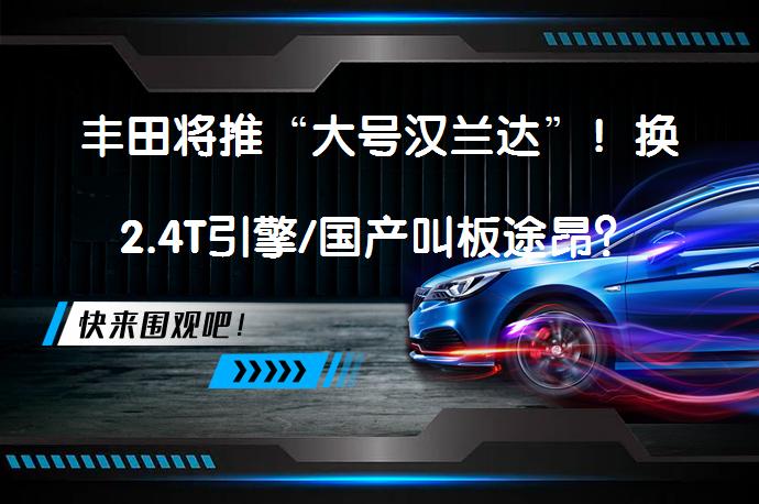 丰田将推“大号汉兰达”！换2.4T引擎/国产叫板途昂？_58汽车
