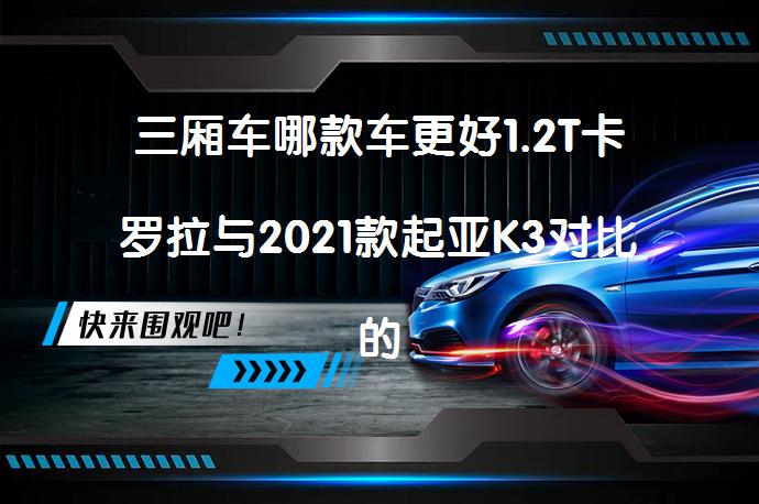 三厢车哪款车更好1.2T卡罗拉与2021款起亚K3对比的区别，你选对了吗？_58汽车