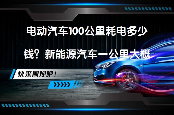 电动汽车100公里耗电多少钱？新能源汽车一公里大概花多少钱？_58汽车