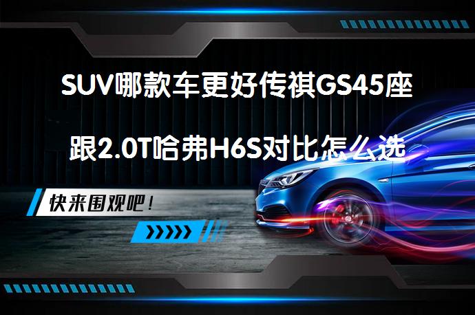 SUV哪款车更好传祺GS45座跟2.0T哈弗H6S对比怎么选_58汽车