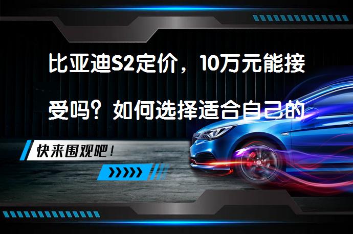 比亚迪S2定价，10万元能接受吗？如何选择适合自己的SUV？_58汽车