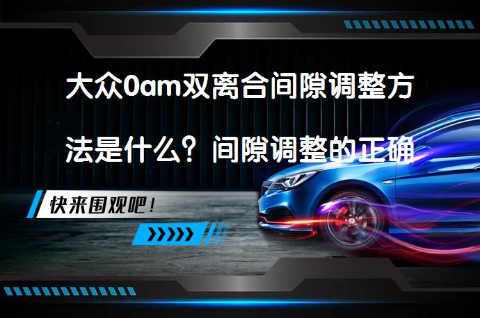 大众0am双离合间隙调整方法是什么？间隙调整的正确步骤是什么？_58汽车