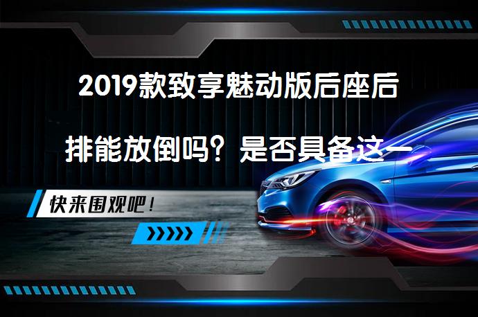 2019款致享魅动版后座后排能放倒吗？是否具备这一功能？_58汽车