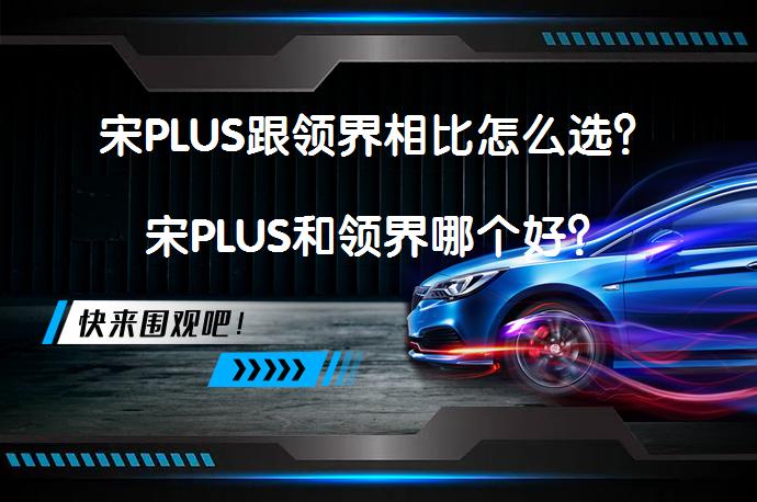 宋PLUS跟领界相比怎么选？宋PLUS和领界哪个好？_58汽车