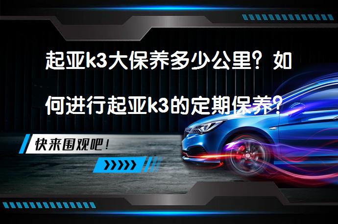 起亚k3大保养多少公里？如何进行起亚k3的定期保养？_58汽车