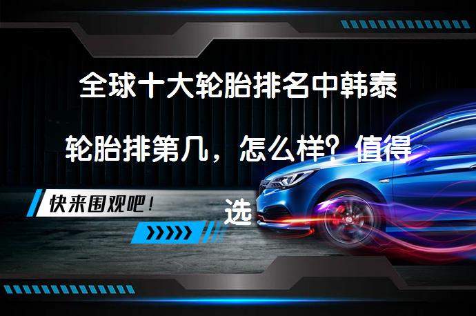 全球十大轮胎排名中韩泰轮胎排第几，怎么样？值得选吗？_58汽车