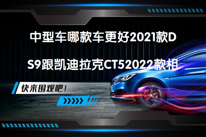 中型车哪款车更好2021款DS9跟凯迪拉克CT52022款相比哪个价格高？_58汽车