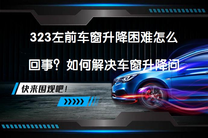 323左前车窗升降困难怎么回事？如何解决车窗升降问题？_58汽车