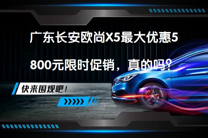 广东长安欧尚X5最大优惠5800元限时促销，真的吗？_58汽车