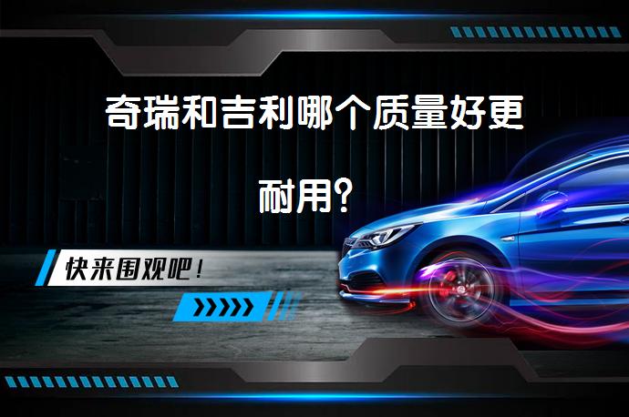 奇瑞和吉利哪个质量好更耐用？_58汽车