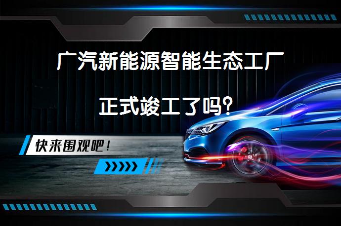广汽新能源智能生态工厂正式竣工了吗？_58汽车